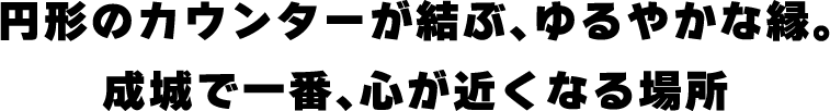 円形のカウンターが結ぶ、ゆるやかな縁。成城で一番、心が近くなる場所